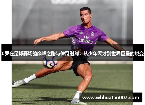 C罗在足球赛场的巅峰之路与传奇时刻：从少年天才到世界巨星的蜕变