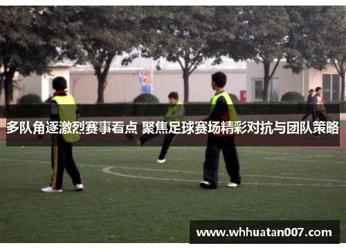 多队角逐激烈赛事看点 聚焦足球赛场精彩对抗与团队策略