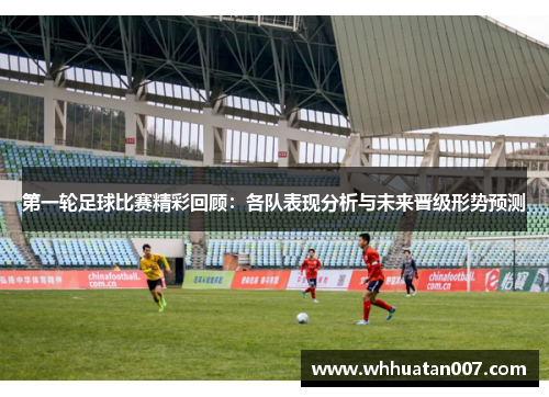 第一轮足球比赛精彩回顾：各队表现分析与未来晋级形势预测