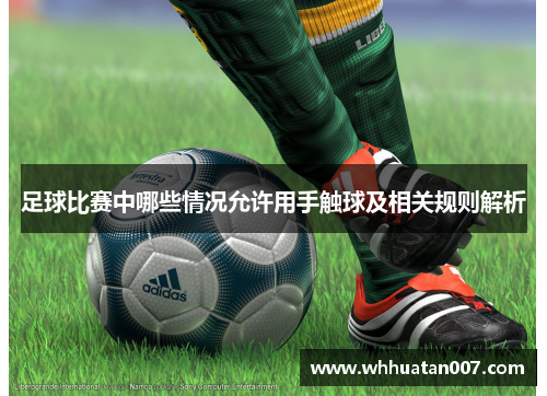 足球比赛中哪些情况允许用手触球及相关规则解析