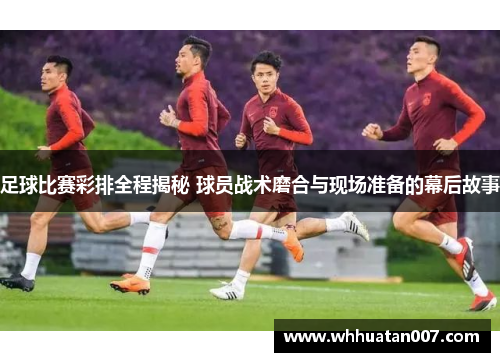足球比赛彩排全程揭秘 球员战术磨合与现场准备的幕后故事