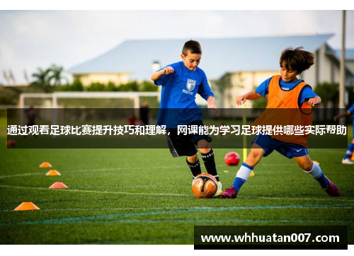 通过观看足球比赛提升技巧和理解，网课能为学习足球提供哪些实际帮助