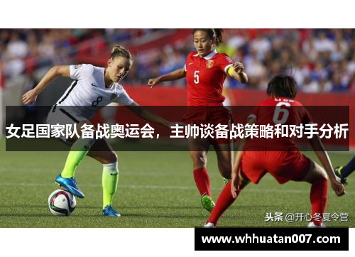 女足国家队备战奥运会，主帅谈备战策略和对手分析